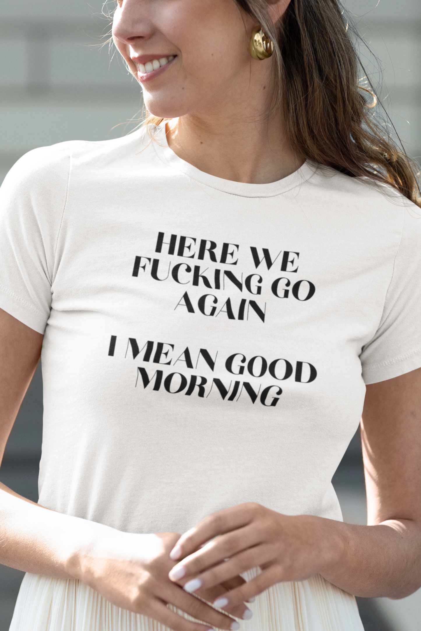 Women's Here We Fucking Go Again I Mean Good Morning White T-Shirt