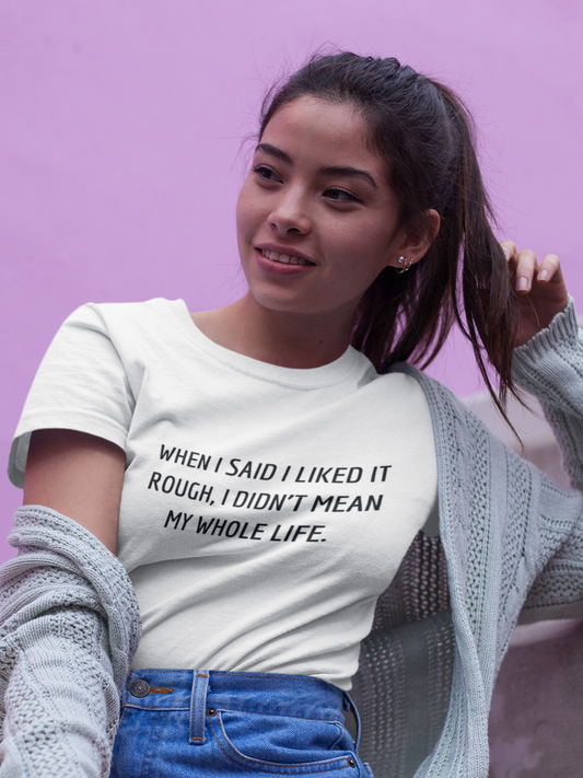 Women's When I Said I Liked It Rough, I Didn't Mean My Whole Life White T-Shirt