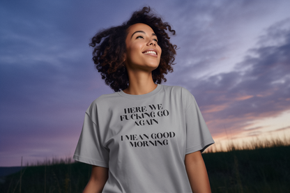 Women's Here We Fucking Go Again I Mean Good Morning Gray T-Shirt