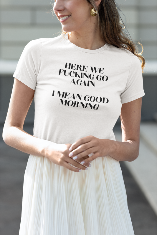 Women's Here We Fucking Go Again I Mean Good Morning White T-Shirt